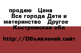 продаю › Цена ­ 250 - Все города Дети и материнство » Другое   . Костромская обл.